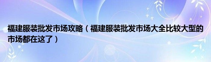 福建服装批发市场攻略（福建服装批发市场大全比较大型的市场都在这了）