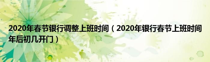 2020年春节银行调整上班时间（2020年银行春节上班时间年后初几开门）