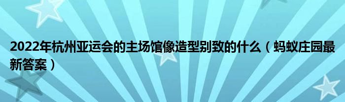 2022年杭州亚运会的主场馆像造型别致的什么（蚂蚁庄园最新答案）