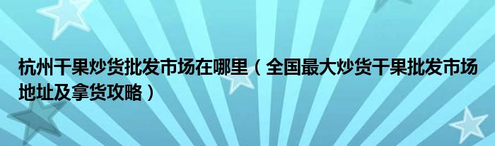 杭州干果炒货批发市场在哪里（全国最大炒货干果批发市场地址及拿货攻略）