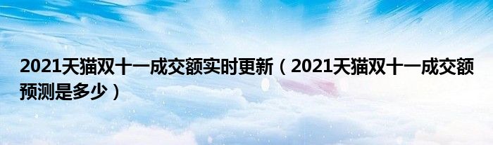 2021天猫双十一成交额实时更新（2021天猫双十一成交额预测是多少）