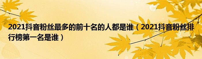 2021抖音粉丝最多的前十名的人都是谁（2021抖音粉丝排行榜第一名是谁）