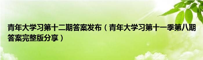 青年大学习第十二期答案发布（青年大学习第十一季第八期答案完整版分享）