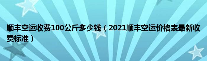 顺丰空运收费100公斤多少钱（2021顺丰空运价格表最新收费标准）