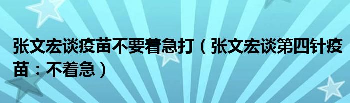 张文宏谈疫苗不要着急打（张文宏谈第四针疫苗：不着急）