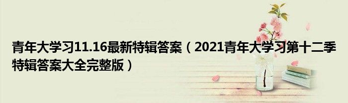 青年大学习11.16最新特辑答案（2021青年大学习第十二季特辑答案大全完整版）