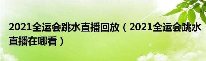 2021全运会跳水直播回放（2021全运会跳水直播在哪看）