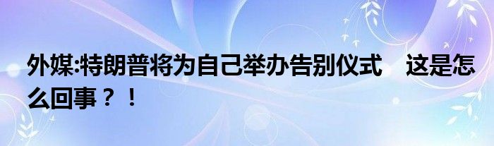 外媒:特朗普将为自己举办告别仪式　这是怎么回事？！