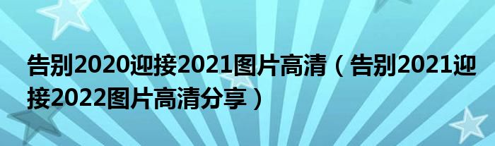 告别2020迎接2021图片高清（告别2021迎接2022图片高清分享）