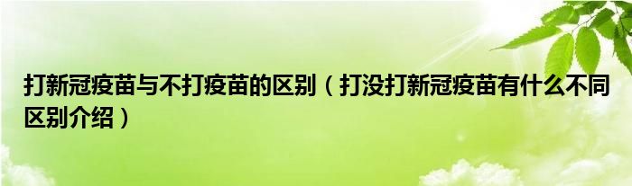 打新冠疫苗与不打疫苗的区别（打没打新冠疫苗有什么不同区别介绍）