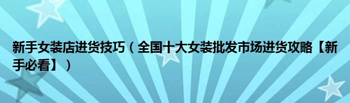 新手女装店进货技巧（全国十大女装批发市场进货攻略【新手必看】）