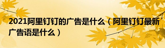 2021阿里钉钉的广告是什么（阿里钉钉最新广告语是什么）