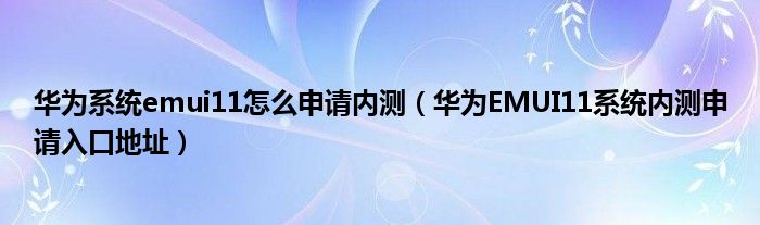 华为系统emui11怎么申请内测（华为EMUI11系统内测申请入口地址）