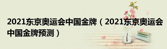 2021东京奥运会中国金牌（2021东京奥运会中国金牌预测）