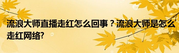 流浪大师直播走红怎么回事？流浪大师是怎么走红网络?