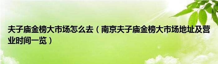 夫子庙金榜大市场怎么去（南京夫子庙金榜大市场地址及营业时间一览）