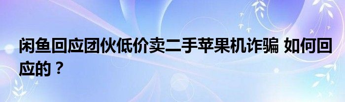 闲鱼回应团伙低价卖二手苹果机诈骗 如何回应的？