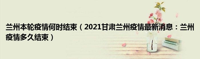 兰州本轮疫情何时结束（2021甘肃兰州疫情最新消息：兰州疫情多久结束）