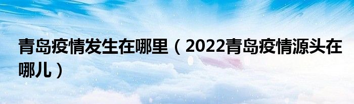 青岛疫情发生在哪里（2022青岛疫情源头在哪儿）