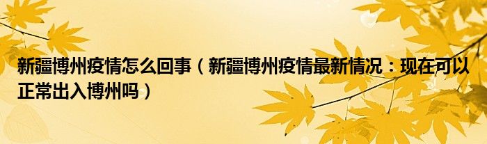 新疆博州疫情怎么回事（新疆博州疫情最新情况：现在可以正常出入博州吗）