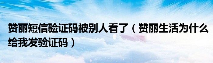 赞丽短信验证码被别人看了（赞丽生活为什么给我发验证码）