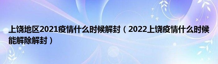 上饶地区2021疫情什么时候解封（2022上饶疫情什么时候能解除解封）