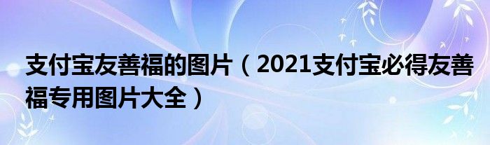 支付宝友善福的图片（2021支付宝必得友善福专用图片大全）