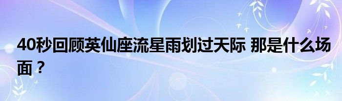 40秒回顾英仙座流星雨划过天际 那是什么场面？