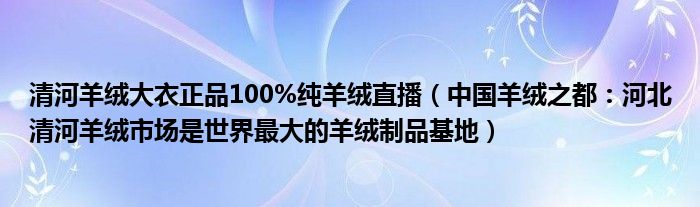 清河羊绒大衣正品100%纯羊绒直播（中国羊绒之都：河北清河羊绒市场是世界最大的羊绒制品基地）