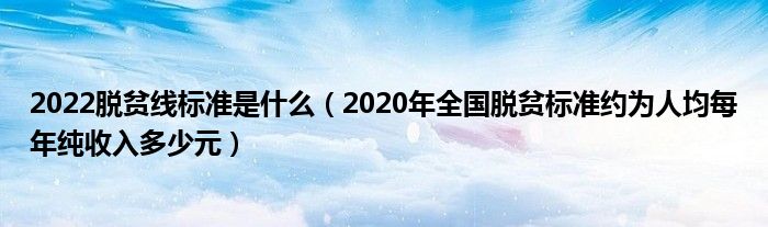 2022脱贫线标准是什么（2020年全国脱贫标准约为人均每年纯收入多少元）