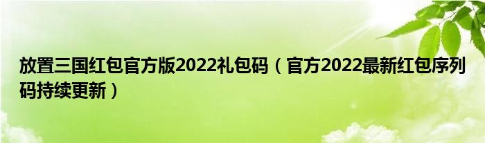 放置三国红包官方版2022礼包码（官方2022最新红包序列码持续更新）