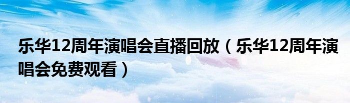 乐华12周年演唱会直播回放（乐华12周年演唱会免费观看）