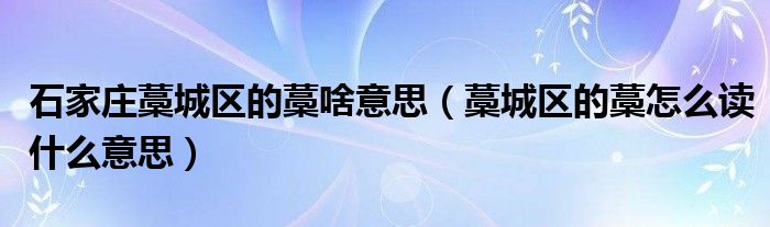 石家庄藁城区的藁啥意思（藁城区的藁怎么读什么意思）