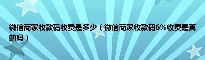 微信商家收款码收费是多少（微信商家收款码6%收费是真的吗）