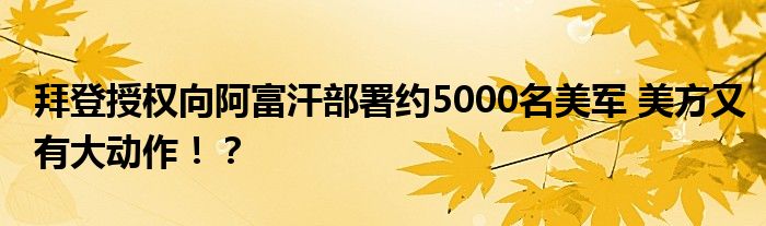 拜登授权向阿富汗部署约5000名美军 美方又有大动作！？