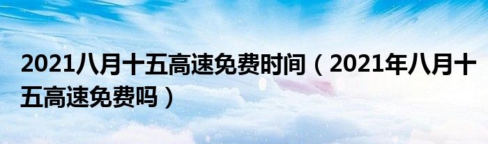 2021八月十五高速免费时间（2021年八月十五高速免费吗）