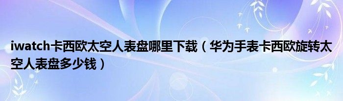 iwatch卡西欧太空人表盘哪里下载（华为手表卡西欧旋转太空人表盘多少钱）