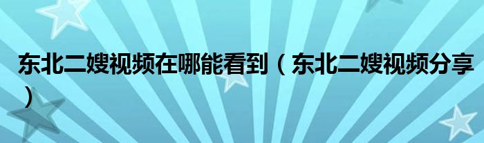 东北二嫂视频在哪能看到（东北二嫂视频分享）