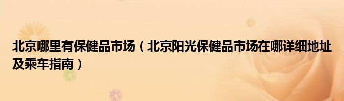 北京哪里有保健品市场（北京阳光保健品市场在哪详细地址及乘车指南）