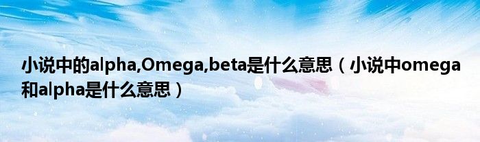 小说中的alpha,Omega,beta是什么意思（小说中omega和alpha是什么意思）