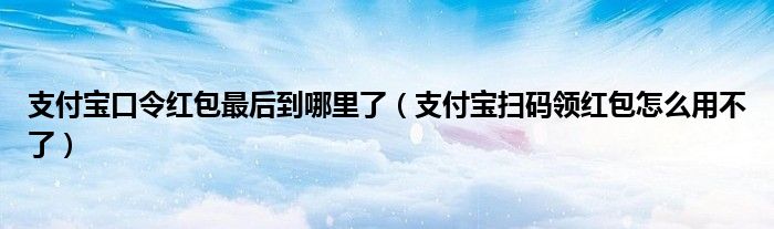 支付宝口令红包最后到哪里了（支付宝扫码领红包怎么用不了）