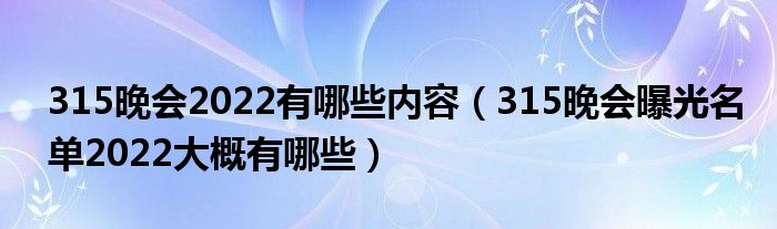 315晚会2022有哪些内容（315晚会曝光名单2022大概有哪些）