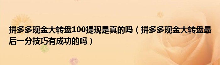 拼多多现金大转盘100提现是真的吗（拼多多现金大转盘最后一分技巧有成功的吗）