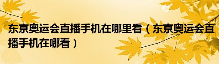 东京奥运会直播手机在哪里看（东京奥运会直播手机在哪看）