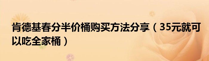 肯德基春分半价桶购买方法分享（35元就可以吃全家桶）