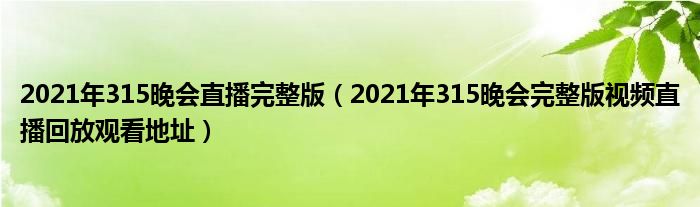 2021年315晚会直播完整版（2021年315晚会完整版视频直播回放观看地址）