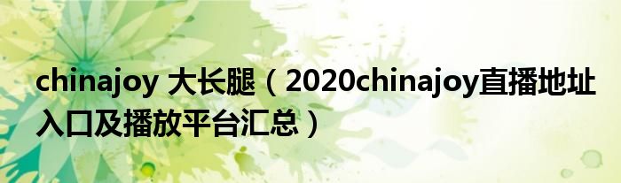 chinajoy 大长腿（2020chinajoy直播地址入口及播放平台汇总）