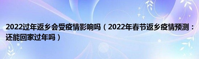 2022过年返乡会受疫情影响吗（2022年春节返乡疫情预测：还能回家过年吗）