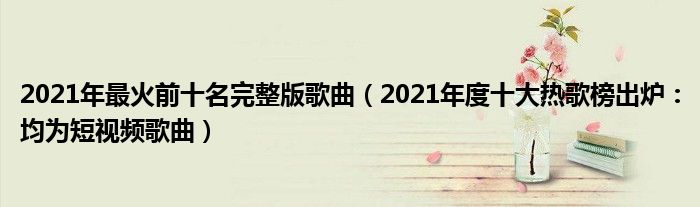 2021年最火前十名完整版歌曲（2021年度十大热歌榜出炉：均为短视频歌曲）