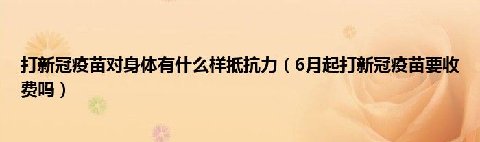 打新冠疫苗对身体有什么样抵抗力（6月起打新冠疫苗要收费吗）